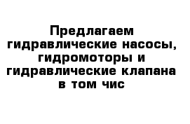 Предлагаем гидравлические насосы, гидромоторы и гидравлические клапана в том чис